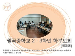 월곡중학교 학부모회로 구성된 동아리로 영화감상, 독서토론 등을 통해 청소년과 가족에 대
해 생각해보고자 합니다.
월곡중학교 2·3학년 학부모회
[월곡동]
 