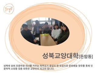 성북에 살며 초중학생 자녀를 키우는 학부모가 중심이 된 모임으로 문화예술 향유를 통해 인
문학적 소양을 갖춘 따뜻한 교양인이 되고자 합니다.
성북교양대학[돈암동]
 