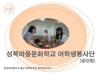 한성여자중학교 출신 여학생 봉사 동아리입니다.
성북마을문화학교 여학생봉사단
[삼선동]
 