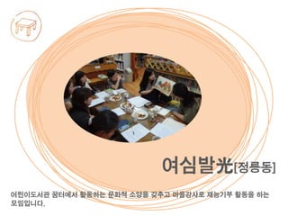 어린이도서관 꿈터에서 활동하는 문화적 소양을 갖추고 마을강사로 재능기부 활동을 하는
모임입니다.
여심발光[정릉동]
 