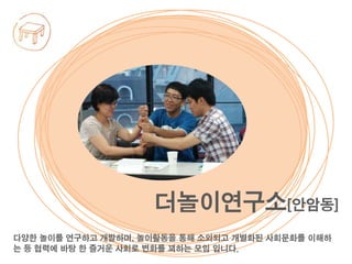 다양한 놀이를 연구하고 개발하며, 놀이활동을 통해 소외되고 개별화된 사회문화를 이해하
는 등 협력에 바탕 한 즐거운 사회로 변화를 꾀하는 모임 입니다.
더놀이연구소[안암동]
 