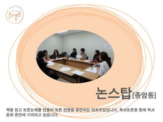 책을 읽고 토론논제를 만들어 토론 진행을 훈련하는 자조모임입니다. 독서토론을 통해 독서
문화 증진에 기여하고 싶습니다.
논스탑[종암동]
 