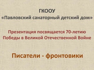 ГКООУ
«Павловский санаторный детский дом»
Презентация посвящается 70-летию
Победы в Великой Отечественной Войне
Писатели - фронтовики
 