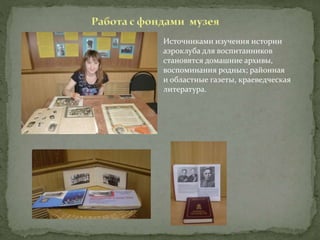 Источниками изучения истории
аэроклуба для воспитанников
становятся домашние архивы,
воспоминания родных; районная
и областные газеты, краеведческая
литература.
 