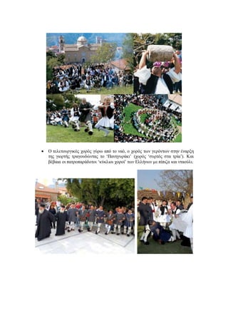  Ο τελετουργικός χορός γύρω από το ναό, ο χορός των γερόντων στην έναρξη
της γιορτής τραγουδώντας το ‘Πανηγυράκι’ (χορός ‘συρτός στα τρία’). Και
βέβαια οι πατροπαράδοτοι ‘κύκλιοι χοροί’ των Ελλήνων με πίπιζα και νταούλι.
 