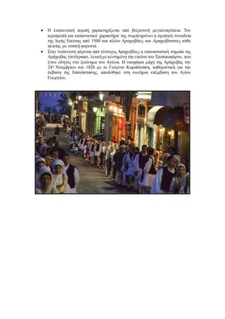  Η λιτανευτική πομπή χαρακτηρίζεται από βυζαντινή μεγαλοπρέπεια. Τον
ιεροπρεπή και κατανυκτικό χαρακτήρα της συμπληρώνει η τιμητική συνοδεία
της Ιερής Εικόνας από 1500 και πλέον Αραχωβίτες και Αραχωβίτισσες κάθε
ηλικίας με τοπική φορεσιά.
 Στην λιτάνευση φέρεται από τέσσερις Αραχωβίτες η επαναστατική σημαία της
Αράχωβας (αντίγραφο, λευκή με κεντημένη την εικόνα του Τροπαιοφόρου, που
έγινε οδηγός στο ξεκίνημα του Αγώνα. Η νικηφόρα μάχη της Αράχωβας την
24η Νοεμβρίου του 1826 με το Γεώργιο Καραϊσκάκη, καθοριστική για την
έκβαση της Επανάστασης, αποδόθηκε στη σωτήρια επέμβαση του Αγίου
Γεωργίου.
 