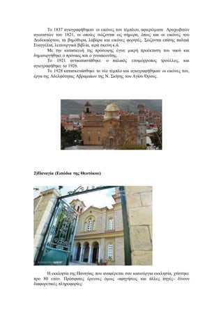 Το 1837 αγιογραφήθηκαν οι εικόνες του τέμπλου, αφιερώματα Αραχωβιτών
αγωνιστών του 1821, οι οποίες σώζονται ως σήμερα, όπως και οι εικόνες του
Δωδεκαόρτου, τα βημόθυρα, λάβαρα και εικόνες φορητές. Σώζονται επίσης παλαιά
Ευαγγέλια, λειτουργικά βιβλία, ιερά σκεύη κ.ά.
Με την κατασκευή της πρόσοψης έγινε μικρή προέκταση του ναού και
δημιουργήθηκε ο πρόναος και ο γυναικωνίτης.
Το 1921 αντικαταστάθηκε ο παλαιός ετοιμόρροπος τρούλλος, και
αγιογραφήθηκε το 1926.
Το 1928 κατασκευάσθηκε το νέο τέμπλο και αγιογραφήθηκαν οι εικόνες του,
έργα της Αδελφότητας Αβραμαίων της Ν. Σκήτης του Αγίου Όρους.
2)Παναγία (Εισόδια της Θεοτόκου)
Η εκκλησία της Παναγίας που αναφέρεται σαν καινούργια εκκλησία, χτίστηκε
προ 80 ετών. Πρόσφατες έρευνες όμως -αφηγήσεις και άλλες πηγές- δίνουν
διαφορετικές πληροφορίες:
 