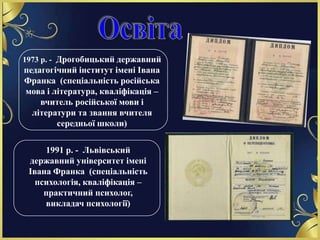 1973 р. - Дрогобицький державний
педагогічний інститут імені Івана
Франка (спеціальність російська
мова і література, квал...