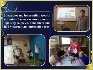 Змодельовано інноваційні форми
організації навчально-виховного
процесу, зокрема, використання
ІКТ у навчально-виховній роботі
 