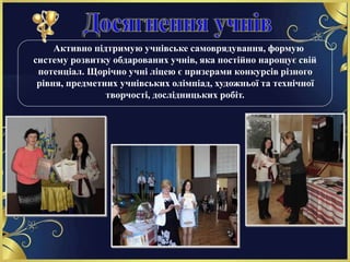 Активно підтримую учнівське самоврядування, формую
систему розвитку обдарованих учнів, яка постійно нарощує свій
потенціал. Щорічно учні ліцею є призерами конкурсів різного
рівня, предметних учнівських олімпіад, художньої та технічної
творчості, дослідницьких робіт.
 