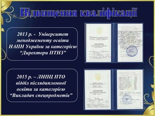 2013 р. - Університет
менеджементу освіти
НАПН України за категорією
“Директори ПТНЗ”
2015 р. – ЛНПЦ ПТО
відділ післядипломної
освіти за категорією
“Викладач спецпредметів”
 