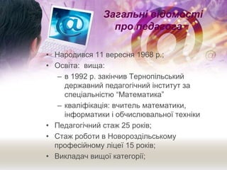 Загальні відомості
про педагога
• Народився 11 вересня 1968 р.;
• Освіта: вища:
– в 1992 р. закінчив Тернопільський
держав...