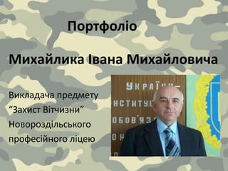 Портфоліо
Михайлика Івана Михайловича
Викладача предмету
“Захист Вітчизни”
Новороздільського
професійного ліцею
 