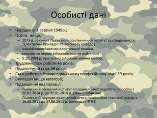 Особисті дані
• Народився 1 серпня 1949р.;
• Освіта: вища,
– 1973 р. закінчив Львівський політехнічний інститут за спеціал...