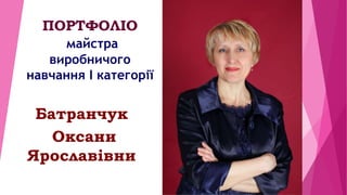 ПОРТФОЛІО
майстра
виробничого
навчання І категорії
Батранчук
Оксани
Ярославівни
 