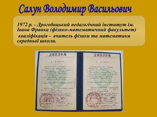 1972 р. - Дрогобицький педагогічний інститут ім.
Івана Франка (фізико-математичний факультет)
кваліфікація - вчитель фізик...