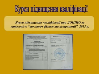 Курси підвищення кваліфікації при ЛОІППО за
категорією “викладач фізики та астрономії”, 2013 р.
 