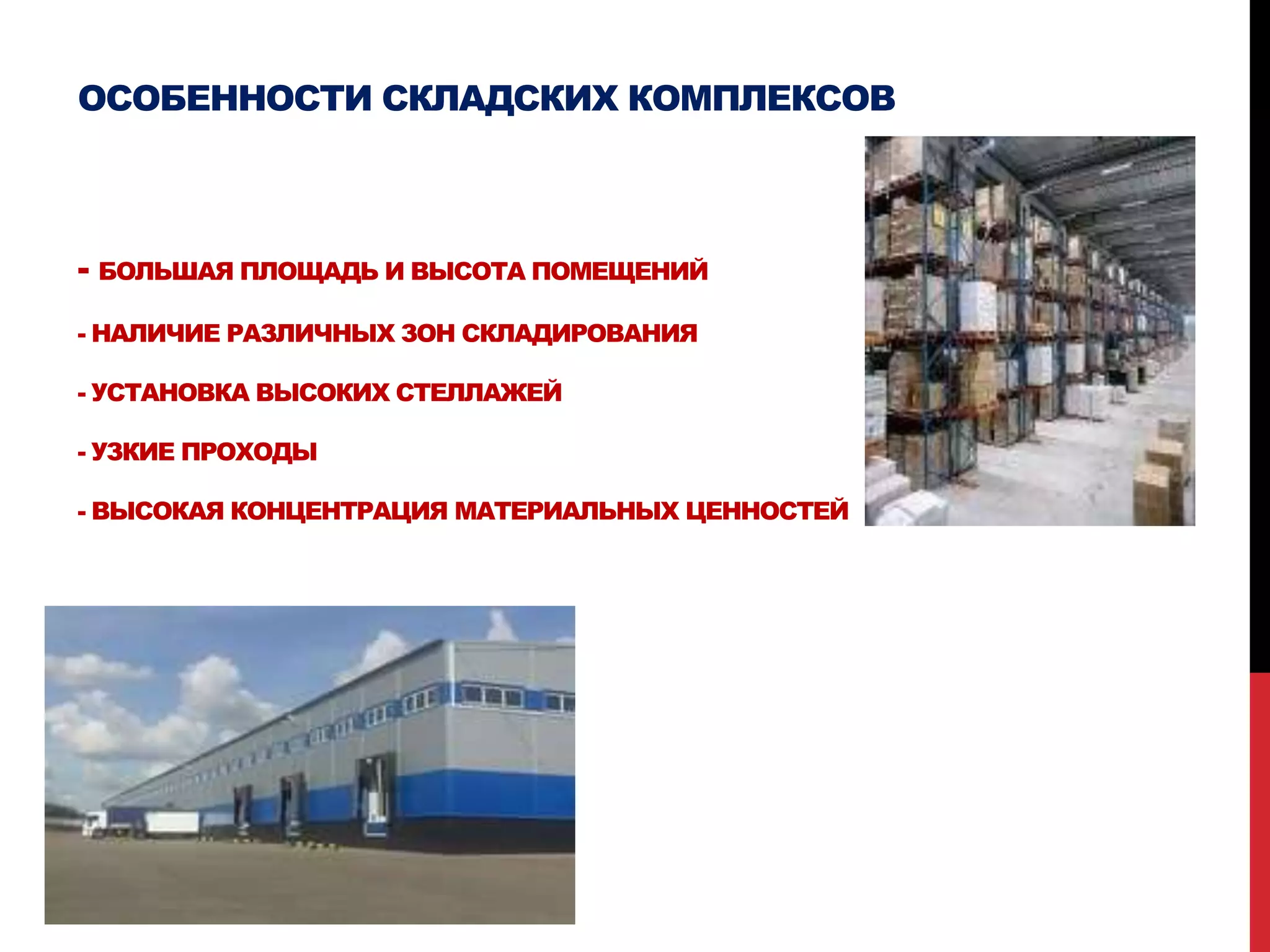 ОСОБЕННОСТИ СКЛАДСКИХ КОМПЛЕКСОВ
- БОЛЬШАЯ ПЛОЩАДЬ И ВЫСОТА ПОМЕЩЕНИЙ
- НАЛИЧИЕ РАЗЛИЧНЫХ ЗОН СКЛАДИРОВАНИЯ
- УСТАНОВКА ВЫСОКИХ СТЕЛЛАЖЕЙ
- УЗКИЕ ПРОХОДЫ
- ВЫСОКАЯ КОНЦЕНТРАЦИЯ МАТЕРИАЛЬНЫХ ЦЕННОСТЕЙ
 