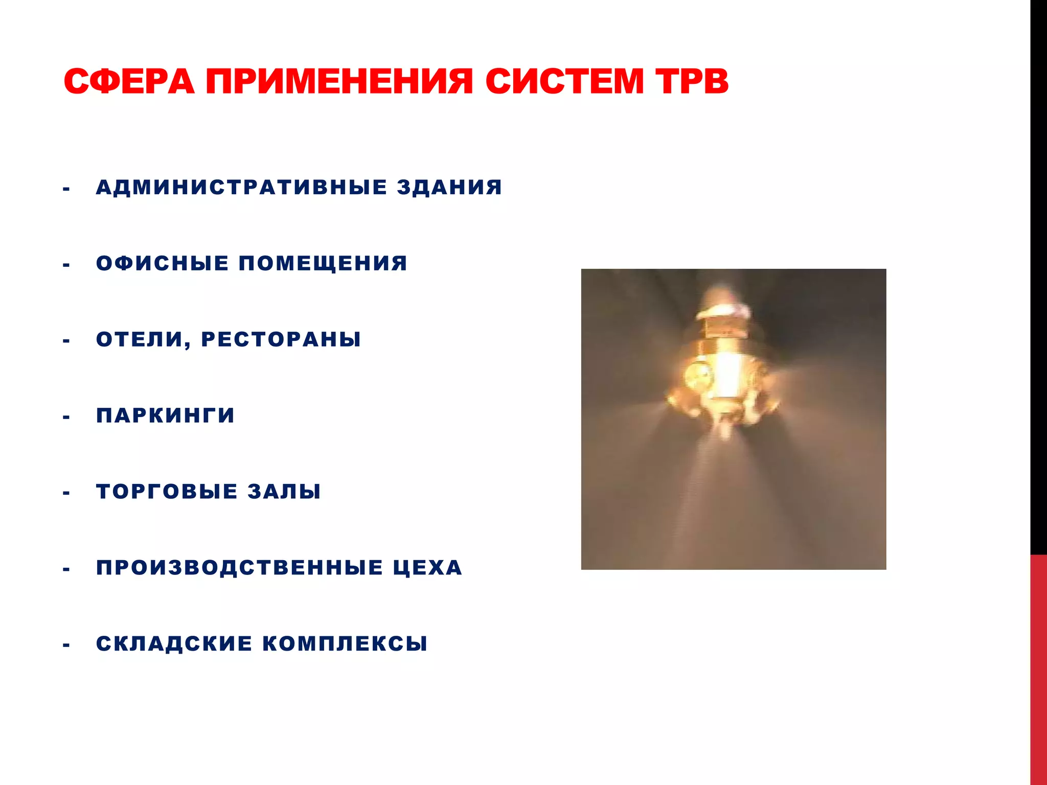 СФЕРА ПРИМЕНЕНИЯ СИСТЕМ ТРВ
- АДМИНИСТРАТИВНЫЕ ЗДАНИЯ
- ОФИСНЫЕ ПОМЕЩЕНИЯ
- ОТЕЛИ, РЕСТОРАНЫ
- ПАРКИНГИ
- ТОРГОВЫЕ ЗАЛЫ
- ПРОИЗВОДСТВЕННЫЕ ЦЕХА
- СКЛАДСКИЕ КОМПЛЕКСЫ
 