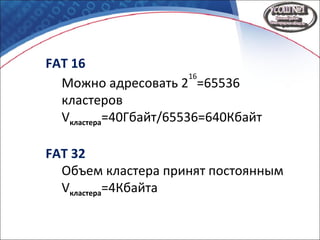FAT 16
Можно адресовать 2
16
=65536
кластеров
Vкластера=40Гбайт/65536=640Кбайт
FAT 32
Объем кластера принят постоянным
Vкластера=4Кбайта
 