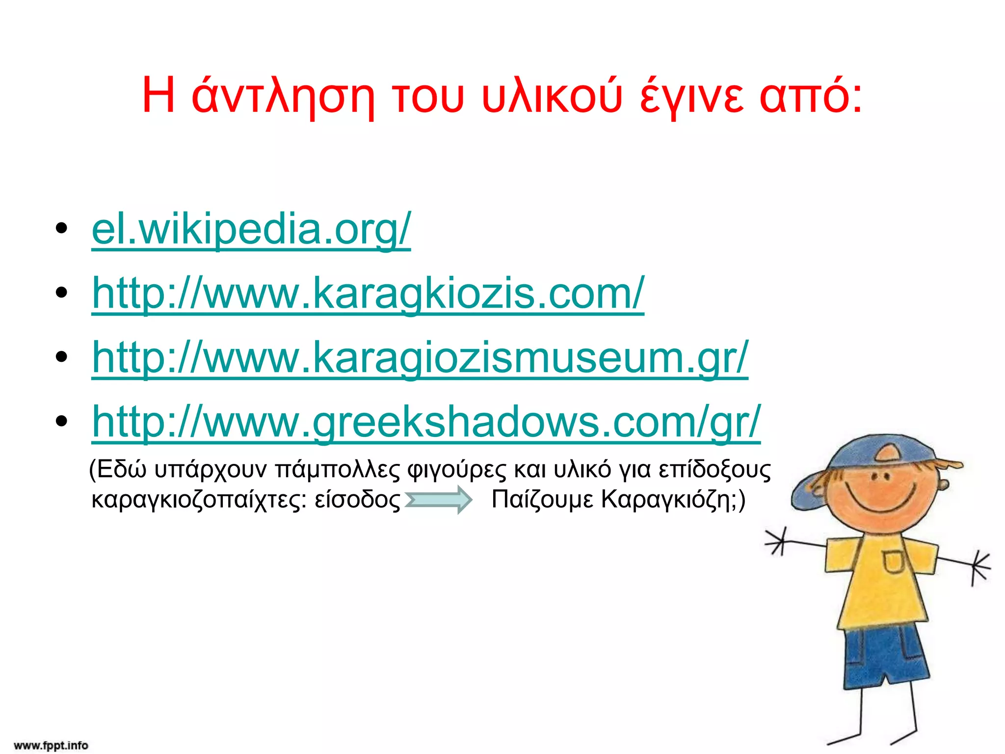 Η άντληση του υλικού έγινε από:
• el.wikipedia.org/
• http://www.karagkiozis.com/
• http://www.karagiozismuseum.gr/
• http://www.greekshadows.com/gr/
(Εδώ υπάρχουν πάμπολλες φιγούρες και υλικό για επίδοξους
καραγκιοζοπαίχτες: είσοδος Παίζουμε Καραγκιόζη;)
 