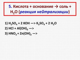 5. Кислота + основание → соль +
Н2О (реакция нейтрализации)
1) H2SO4 + 2 KOH —> K2SO4 + 2 H2O
2) HCl + Al(OH)3 —>
3) HNO3 + Zn(OH)2 —>
 