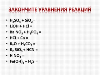 • H2SO4 + SiО2 =
• LiОН + HCl =
• Ва NО3 + H3PO4 =
• НСI + Ca =
• К2О + H2CO3 =
• К2 SiО3 + HCN =
• Н NО3 =
• Fе(ОН)3 + H2S =
 