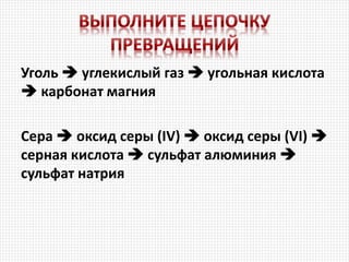 Уголь  углекислый газ  угольная кислота
 карбонат магния
Сера  оксид серы (IV)  оксид серы (VI) 
серная кислота  сульфат алюминия 
сульфат натрия
 