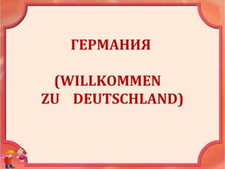 ГЕРМАНИЯ
(WILLKOMMEN
ZU DEUTSCHLAND)
 