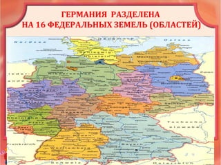 ГЕРМАНИЯ РАЗДЕЛЕНА
НА 16 ФЕДЕРАЛЬНЫХ ЗЕМЕЛЬ (ОБЛАСТЕЙ)
 