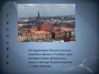 Г
а
н
н
о
в
е
р
На территории Нижней Саксонии
находятся Бремен и Гамбург, сами
имеющие статус федеральных
земель. Столица Нижней Саксонии
— город Ганновер.
 