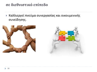 σε διεθνιστικό επίπεδο
 Καλλιεργεί πνεύμα συνεργασίας και οικουμενικής
συνείδησης.
16
 