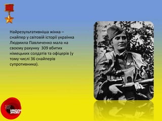 Найрезультативніша жінка –
снайпер у світовій історії українка
Людмила Павличенко мала на
своєму рахунку 309 вбитих
німецьких солдатів та офіцерів (у
тому числі 36 снайперів
супротивника).
 