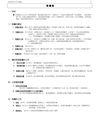 基要真理系列 (5) 聖靈論 1/2
聖 靈 論
一‧前言
◆ 約翰福音 14:15-17- 你們若愛我、就必遵守我的命令。我要求父、父就另外賜給你們一位保惠師、〔或作訓慰
師下同〕叫他永遠與你們同在、就是真理的聖靈、乃世人不能接受的．因為不見他、也不認識他．你們卻認
識他．因他常與你們同在、也要在你們裏面。
二‧聖靈的標記
A．聖靈如膏油 撒上 16:13 ─ 撒母耳就用角裏的膏油、在他諸兄中膏了他．從這日起、耶和華的靈就大大感動
大衛．撒母耳起身回拉瑪去了。
B． 聖靈如活水 約 7:37-39 ─ 節期的末日、就是最大之日、耶穌站著高聲說、人若渴了、可以到我這裏來喝。
信我的人、就如經上所說、從他腹中要流出活水的江河來。耶穌這話是指著信他
之人、要受聖靈說的、那時還沒有賜下聖靈來．因為耶穌尚未得著榮耀。
C．聖靈如大風 使 2:2 -4 ─ 忽然從天上有響聲下來、好像一陣大風吹過、充滿了他們所坐的屋子。又有舌頭如
火焰顯現出來、分開落在他們各人頭上。他們就都被聖靈充滿、按著聖靈所賜的口
才、說起別國的話來。
D．聖靈如火焰 (經文同上)
E．聖靈如鴿子 太 3:16 ─ 耶穌受了洗、隨即從水裏上來．天忽然為他開了、他就看見 神的靈、彷彿鴿子降下、
落在他身上。
F．聖靈如氣 約 20:22 ─ 說了這話、就向他們吹一口氣、說、你們受聖靈。
三、舊約時期聖靈的工作
A． 賜生命的靈 伯 33:4 ─ 神的靈造我、全能者的氣使我得生。
B． 賜智慧的靈 申 34:9 ─ 嫩的兒子約書亞、因為摩西曾按手在他頭上、就被智慧的靈充滿、以色列人便聽從
他、照著耶和華吩咐摩西的行了。
C. 賜應許的靈 賽 42:1 ─ 看哪、我的僕人、我所扶持、所揀選、心裏所喜悅的、我已將我的靈賜給他、他必將
公理傳給外邦。
D. 賜順服的靈 結 36:27 ─ 我必將我的靈、放在你們裏面、使你們順從我的律例、謹守遵行我的典章。
四、主耶穌與聖靈
A．耶穌也接受聖靈
路 3:22 ─ 聖靈降臨在他身上、形狀彷彿鴿子、又有聲音從天上來、說、你是我的愛子、我喜悅你。
B．聖靈和耶穌得著榮耀有不可分割的關係
約 7:39 ─ 耶穌這話是指著信他之人、要受聖靈說的、那時還沒有賜下聖靈來．因為耶穌尚未得著榮耀。
五、聖靈的工作
A．得救 加 5:5 ─ 我們靠著聖靈、憑著信心、等候所盼望的義。
B． 賜能力 徒 1:8 ─ 但聖靈降臨在你們身上、你們就必得著能力．並要在耶路撒冷、猶太全地、和撒瑪利亞、
直到地極、作我的見證。
C．激發愛心 西 1:8 ─ 也把你們因聖靈所存的愛心告訴了我們。
 