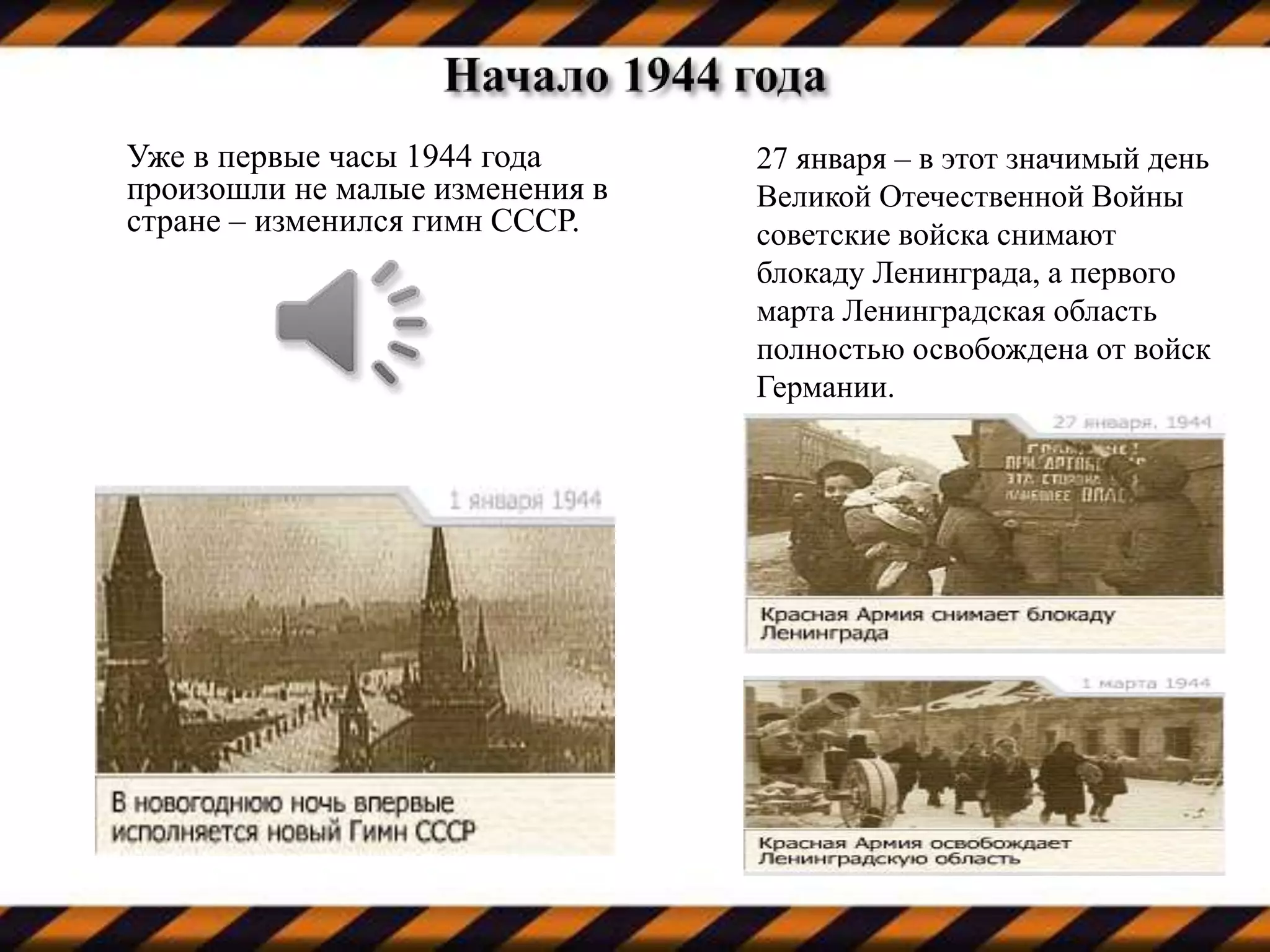 Уже в первые часы 1944 года
произошли не малые изменения в
стране – изменился гимн СССР.
27 января – в этот значимый день
Великой Отечественной Войны
советские войска снимают
блокаду Ленинграда, а первого
марта Ленинградская область
полностью освобождена от войск
Германии.
 