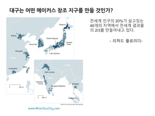 전세계 인구의 20%가 살고있는
40개의 지역에서 전세계 결과물
의 2/3를 만들어내고 있다.
- 리처드 플로리다-
대구는 어떤 메이커스 창조 지구를 만들 것인가?
 