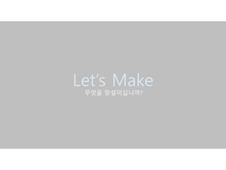 무엇을 망설이십니까?
Let’s Make
 