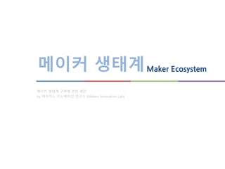 메이커 생태계Maker Ecosystem
메이커 생태계 구축에 관한 제안
by 메이커스 이노베이션 연구소 (Makers Innovation Lab)
 