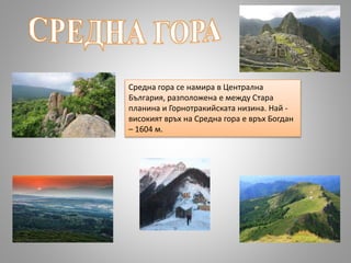 Средна гора се намира в Централна
България, разположена е между Стара
планина и Горнотракийската низина. Най -
високият връх на Средна гора е връх Богдан
– 1604 м.
 