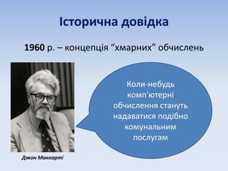 Коли-небудь
комп'ютерні
обчислення стануть
надаватися подібно
комунальним
послугам
Історична довідка
1960 р. – концепція “хмарних” обчислень
Джон Маккарті
 