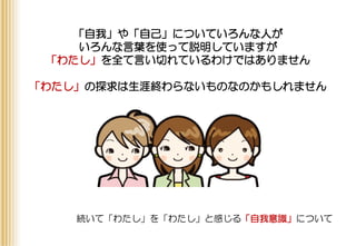 「自我」や「自己」についていろんな人が
いろんな言葉を使って説明していますが
「わたし」を全て言い切れているわけではありません
「わたし」の探求は生涯終わらないものなのかもしれません
続いて「わたし」を「わたし」と感じる「自我意識」について
 