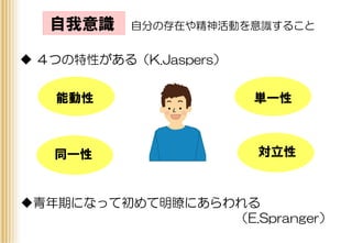 自我意識 自分の存在や精神活動を意識すること
 ４つの特性がある（K.Jaspers）
単一性能動性
同一性 対立性
青年期になって初めて明瞭にあらわれる
（E.Spranger）
 
