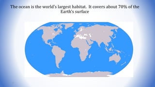The ocean is the world’s largest habitat. It covers about 70% of the
Earth’s surface
77
 