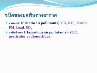 ชนิดของมลพิษทางอากาศ
 มลพิษหลัก (Criteria air pollutants): CO, NO2 ,Ozone,
PM, Lead, SO2
 มลพิษจาเพาะ (Hazardous air pollutants): VOC,
pesticides, radionuclides
 