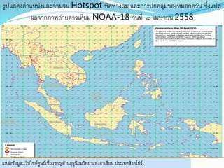 แหล่งข้อมูล:เว็ปไซด์ศูนย์เชี่ยวชาญด้านอุตุนิยมวิทยาแห่งอาเซียน ประเทศสิงคโปร์
รูปแสดงตาแหน่งและจานวน Hotspot ทิศทางลม และการปกคลุมของหมอกควัน ซึ่งแปล
ผลจากภาพถ่ายดาวเทียม NOAA-18 วันที่ ๘ เมษายน 2558
 