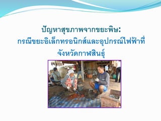 ปัญหาสุขภาพจากขยะพิษ:
กรณีขยะอิเล็กทรอนิกส์และอุปกรณ์ไฟฟ้ าที่
จังหวัดกาฬสินธุ์
 