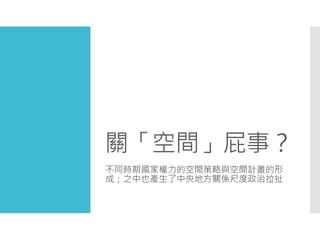 關「空間」屁事？
不同時期國家權力的空間策略與空間計畫的形
成；之中也產生了中央地方關係尺度政治拉扯
 