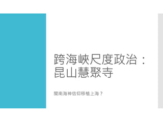 跨海峽尺度政治：
昆山慧聚寺
閩南海神信仰移植上海？
 