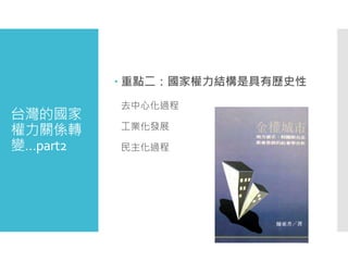 台灣的國家
權力關係轉
變…part2
 重點二：國家權力結構是具有歷史性
去中心化過程
工業化發展
民主化過程
 