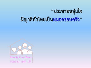 “ประชาชนอุ่นใจ
มีญาติทั่วไทยเป็นหมอครอบครัว”
Family Care Team
เขตสุขภาพที่ 10
 